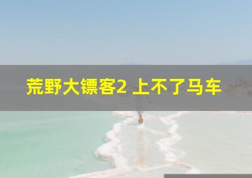 荒野大镖客2 上不了马车